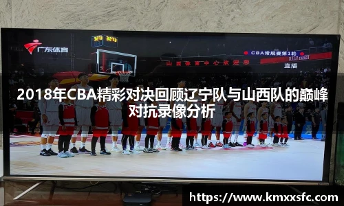 2018年CBA精彩对决回顾辽宁队与山西队的巅峰对抗录像分析