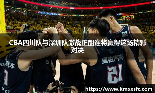 CBA四川队与深圳队激战正酣谁将赢得这场精彩对决