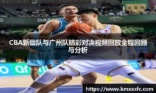 CBA新疆队与广州队精彩对决视频回放全程回顾与分析