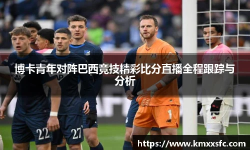 博卡青年对阵巴西竞技精彩比分直播全程跟踪与分析