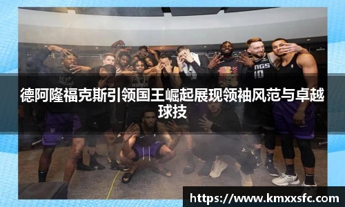 德阿隆福克斯引领国王崛起展现领袖风范与卓越球技