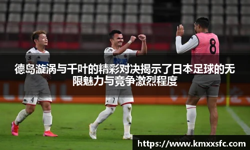 德岛漩涡与千叶的精彩对决揭示了日本足球的无限魅力与竞争激烈程度